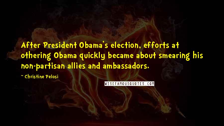 Christine Pelosi Quotes: After President Obama's election, efforts at othering Obama quickly became about smearing his non-partisan allies and ambassadors.