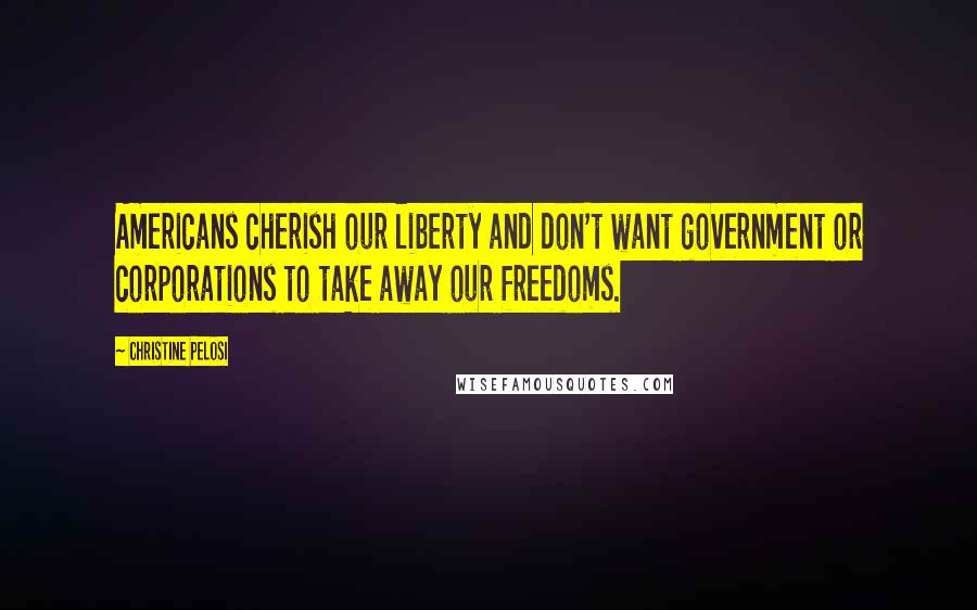 Christine Pelosi Quotes: Americans cherish our liberty and don't want government or corporations to take away our freedoms.