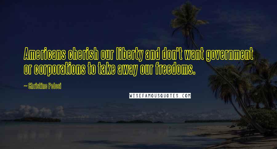 Christine Pelosi Quotes: Americans cherish our liberty and don't want government or corporations to take away our freedoms.