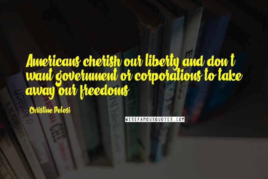 Christine Pelosi Quotes: Americans cherish our liberty and don't want government or corporations to take away our freedoms.