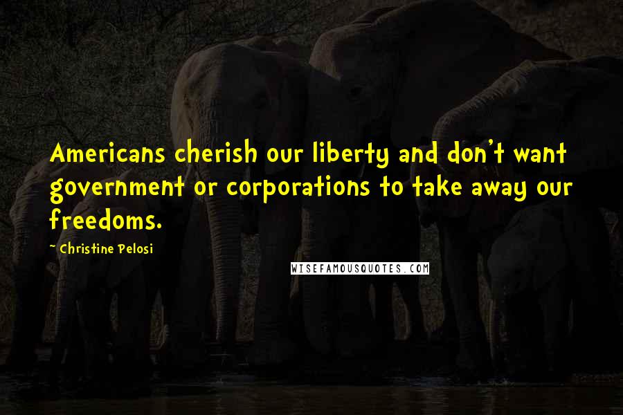 Christine Pelosi Quotes: Americans cherish our liberty and don't want government or corporations to take away our freedoms.