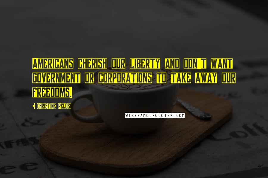 Christine Pelosi Quotes: Americans cherish our liberty and don't want government or corporations to take away our freedoms.