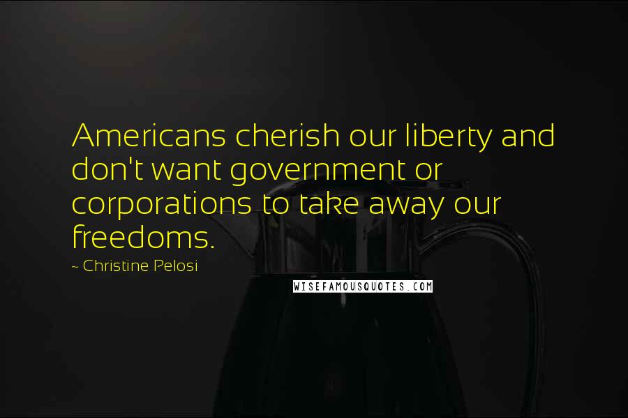 Christine Pelosi Quotes: Americans cherish our liberty and don't want government or corporations to take away our freedoms.