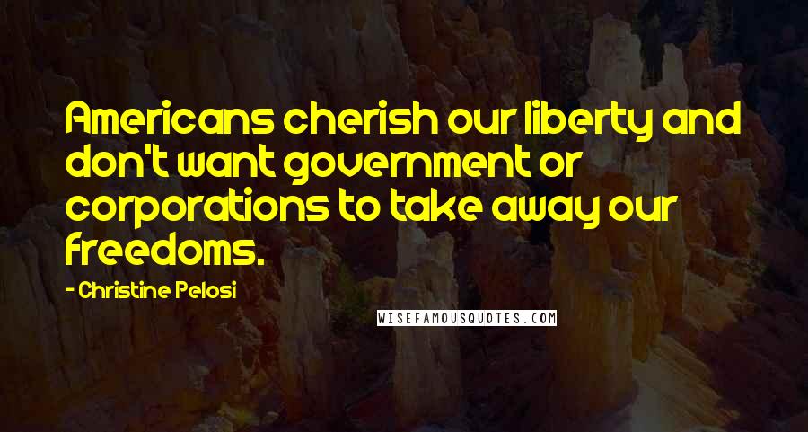 Christine Pelosi Quotes: Americans cherish our liberty and don't want government or corporations to take away our freedoms.