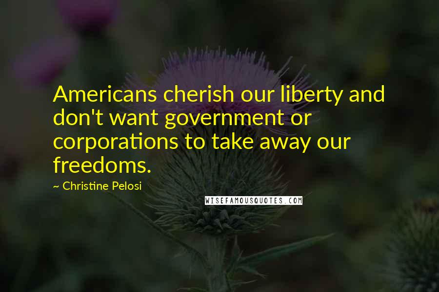 Christine Pelosi Quotes: Americans cherish our liberty and don't want government or corporations to take away our freedoms.