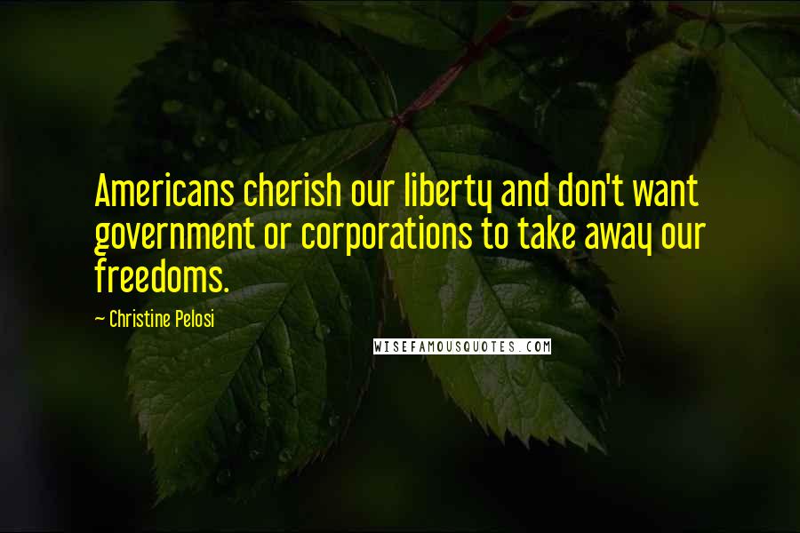 Christine Pelosi Quotes: Americans cherish our liberty and don't want government or corporations to take away our freedoms.