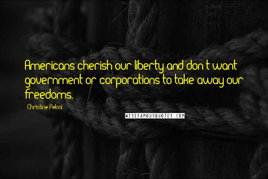 Christine Pelosi Quotes: Americans cherish our liberty and don't want government or corporations to take away our freedoms.