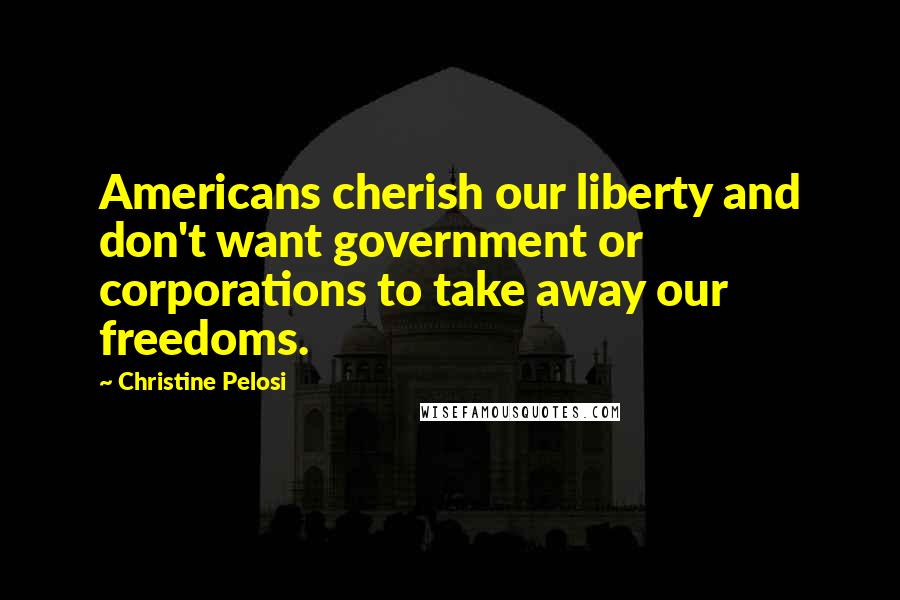 Christine Pelosi Quotes: Americans cherish our liberty and don't want government or corporations to take away our freedoms.