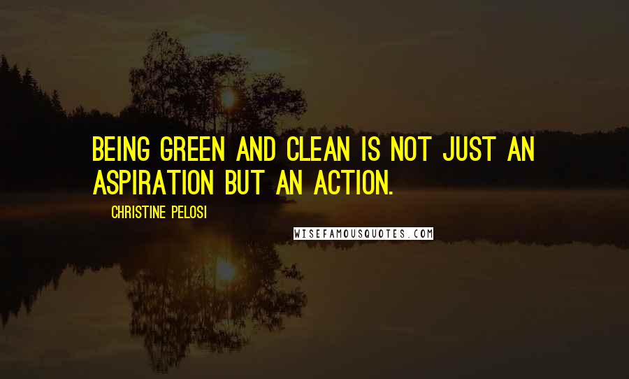 Christine Pelosi Quotes: Being green and clean is not just an aspiration but an action.