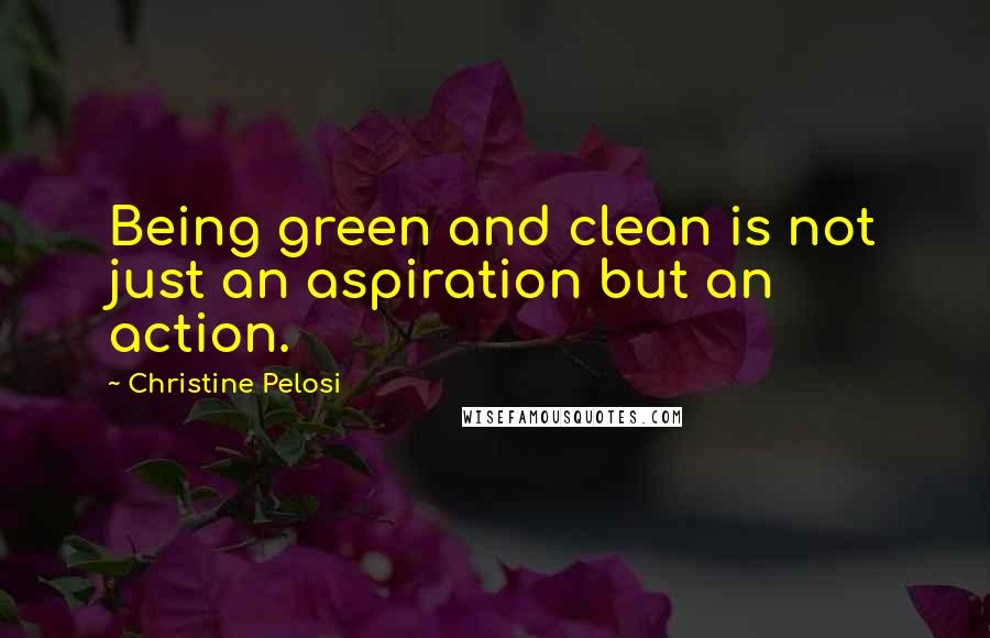 Christine Pelosi Quotes: Being green and clean is not just an aspiration but an action.