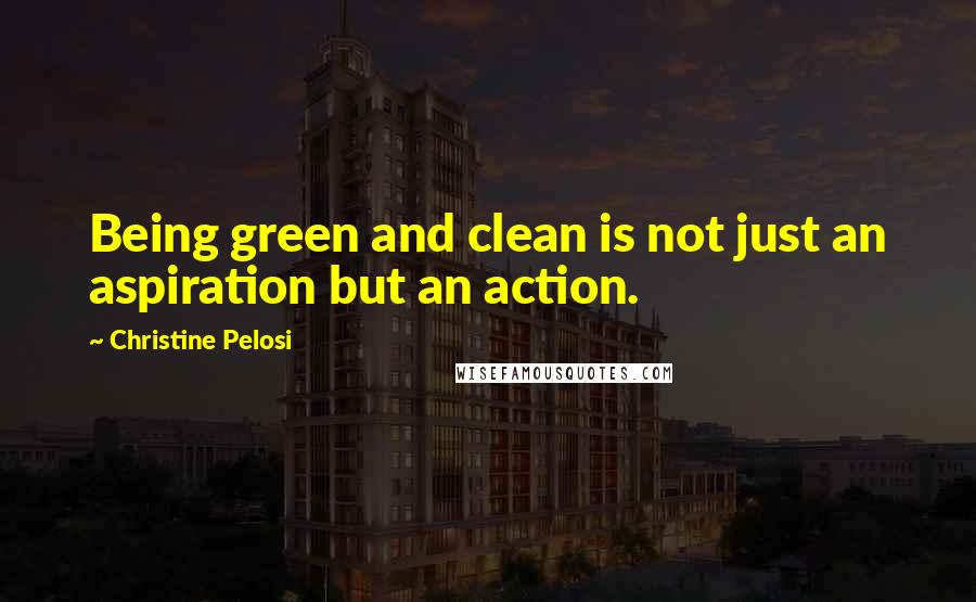 Christine Pelosi Quotes: Being green and clean is not just an aspiration but an action.