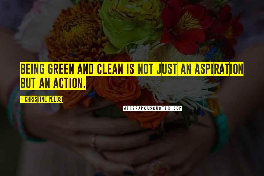 Christine Pelosi Quotes: Being green and clean is not just an aspiration but an action.