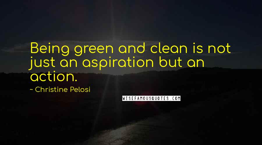 Christine Pelosi Quotes: Being green and clean is not just an aspiration but an action.