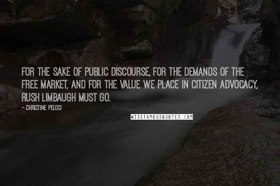 Christine Pelosi Quotes: For the sake of public discourse, for the demands of the free market, and for the value we place in citizen advocacy, Rush Limbaugh must go.