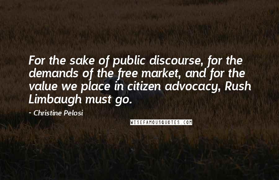 Christine Pelosi Quotes: For the sake of public discourse, for the demands of the free market, and for the value we place in citizen advocacy, Rush Limbaugh must go.