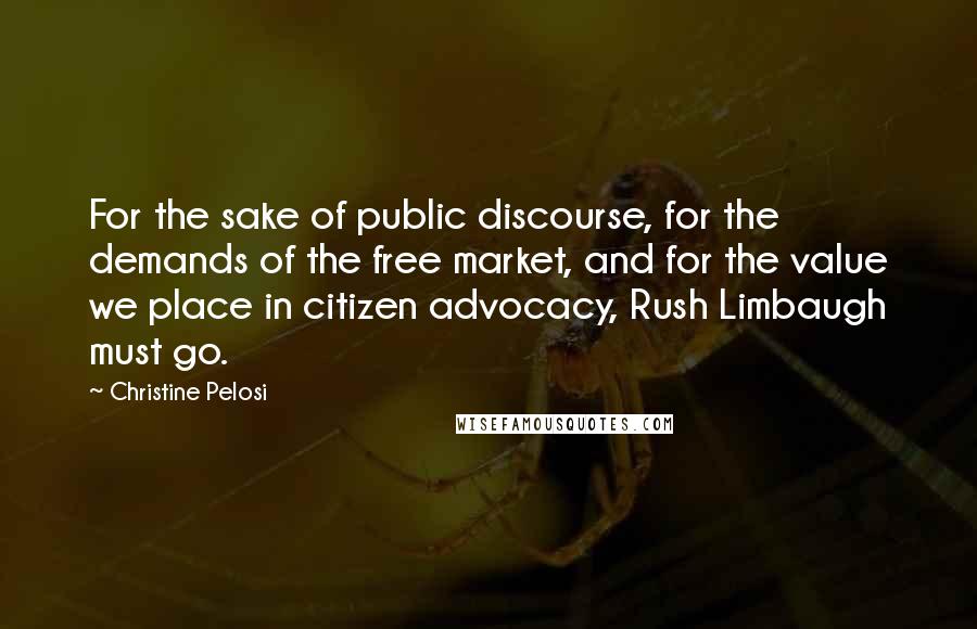 Christine Pelosi Quotes: For the sake of public discourse, for the demands of the free market, and for the value we place in citizen advocacy, Rush Limbaugh must go.