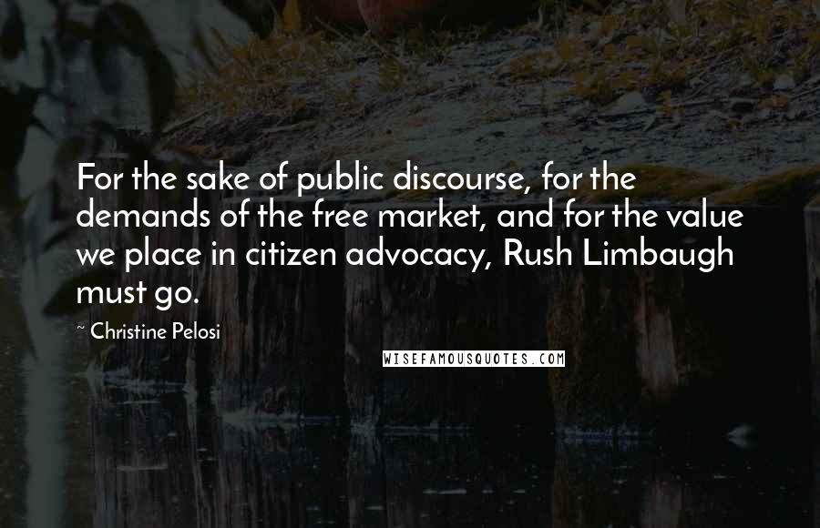Christine Pelosi Quotes: For the sake of public discourse, for the demands of the free market, and for the value we place in citizen advocacy, Rush Limbaugh must go.
