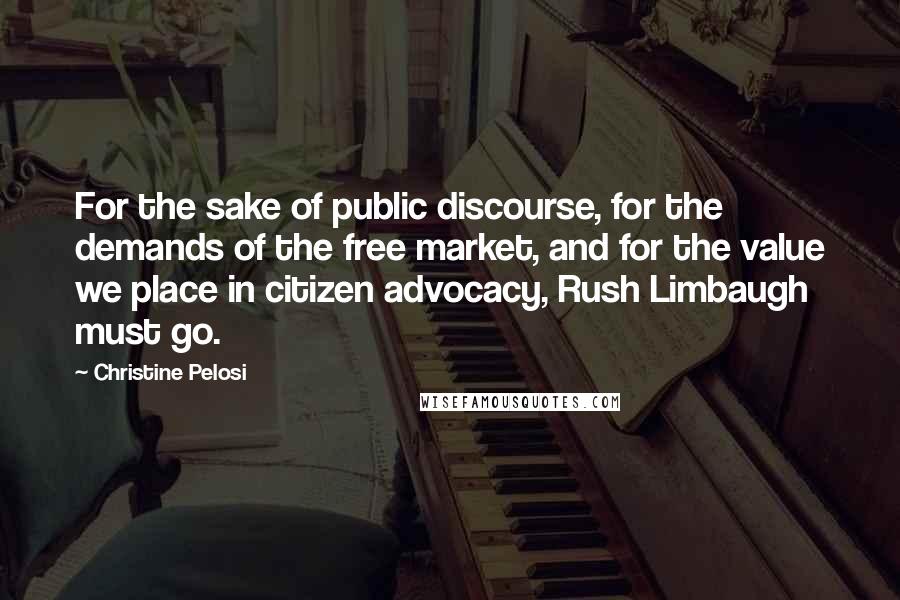 Christine Pelosi Quotes: For the sake of public discourse, for the demands of the free market, and for the value we place in citizen advocacy, Rush Limbaugh must go.