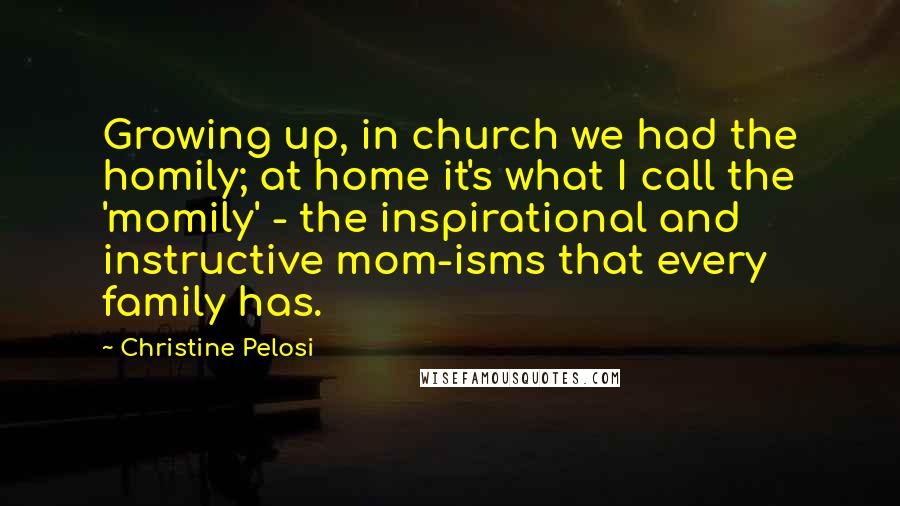 Christine Pelosi Quotes: Growing up, in church we had the homily; at home it's what I call the 'momily' - the inspirational and instructive mom-isms that every family has.