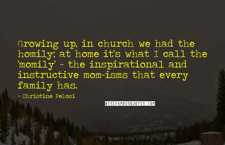 Christine Pelosi Quotes: Growing up, in church we had the homily; at home it's what I call the 'momily' - the inspirational and instructive mom-isms that every family has.