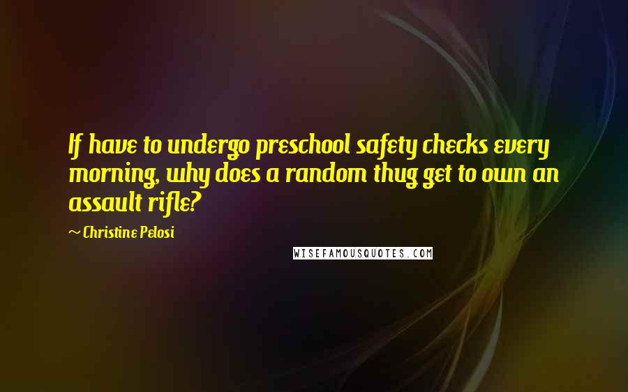 Christine Pelosi Quotes: If have to undergo preschool safety checks every morning, why does a random thug get to own an assault rifle?