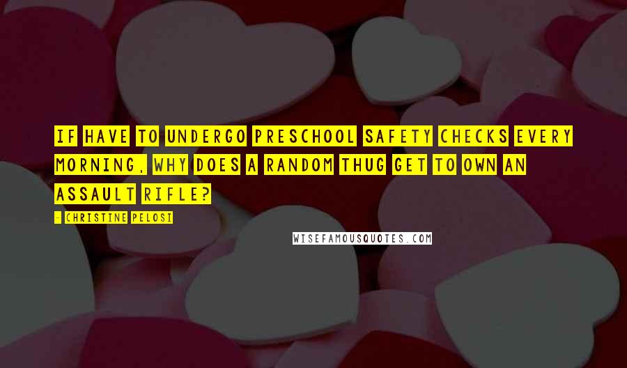 Christine Pelosi Quotes: If have to undergo preschool safety checks every morning, why does a random thug get to own an assault rifle?