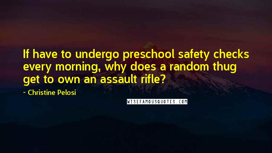 Christine Pelosi Quotes: If have to undergo preschool safety checks every morning, why does a random thug get to own an assault rifle?