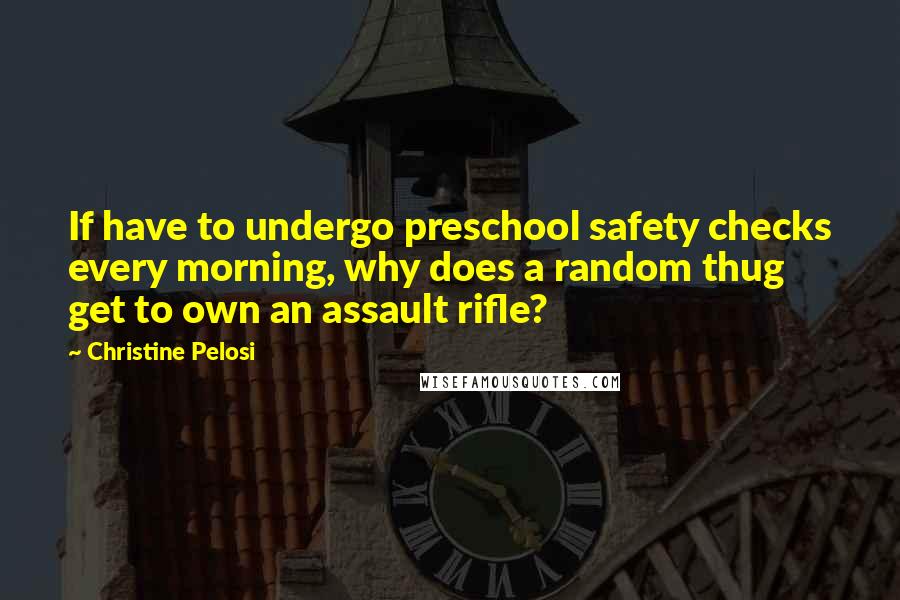 Christine Pelosi Quotes: If have to undergo preschool safety checks every morning, why does a random thug get to own an assault rifle?