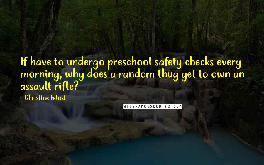 Christine Pelosi Quotes: If have to undergo preschool safety checks every morning, why does a random thug get to own an assault rifle?