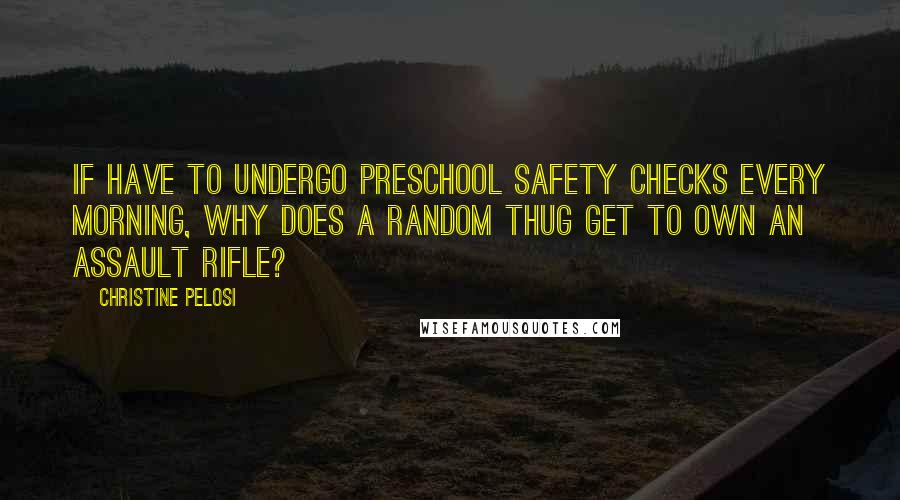 Christine Pelosi Quotes: If have to undergo preschool safety checks every morning, why does a random thug get to own an assault rifle?