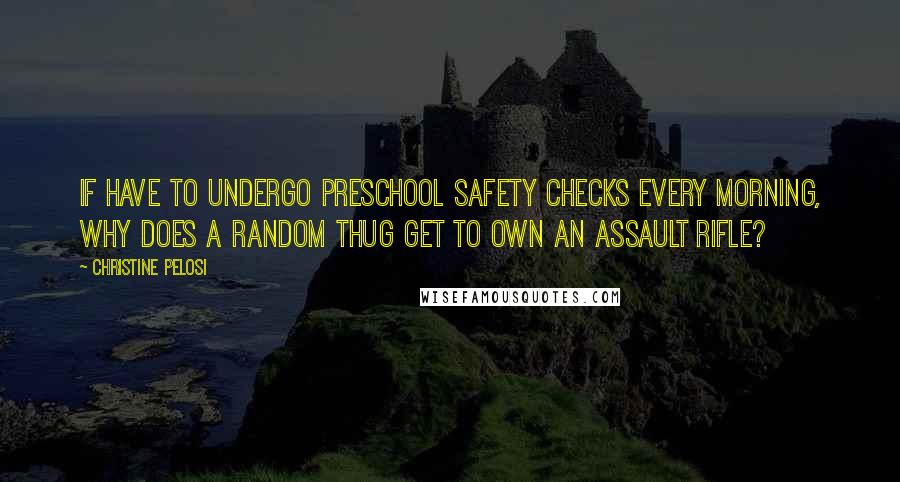 Christine Pelosi Quotes: If have to undergo preschool safety checks every morning, why does a random thug get to own an assault rifle?