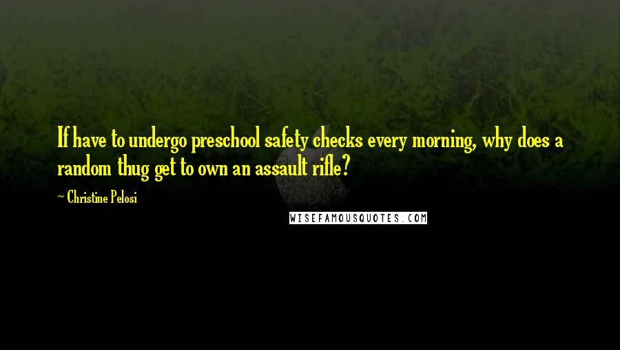 Christine Pelosi Quotes: If have to undergo preschool safety checks every morning, why does a random thug get to own an assault rifle?