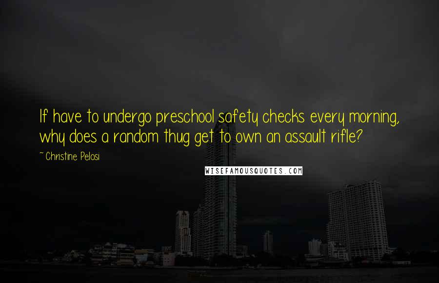 Christine Pelosi Quotes: If have to undergo preschool safety checks every morning, why does a random thug get to own an assault rifle?