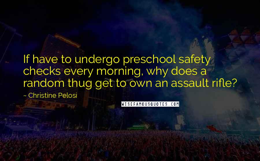 Christine Pelosi Quotes: If have to undergo preschool safety checks every morning, why does a random thug get to own an assault rifle?