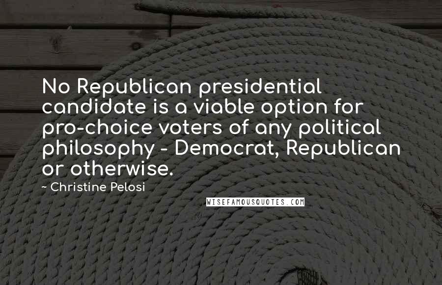 Christine Pelosi Quotes: No Republican presidential candidate is a viable option for pro-choice voters of any political philosophy - Democrat, Republican or otherwise.