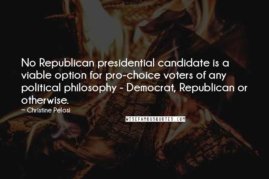 Christine Pelosi Quotes: No Republican presidential candidate is a viable option for pro-choice voters of any political philosophy - Democrat, Republican or otherwise.