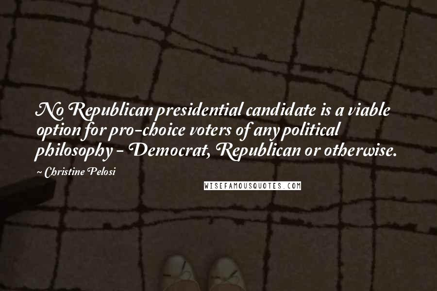 Christine Pelosi Quotes: No Republican presidential candidate is a viable option for pro-choice voters of any political philosophy - Democrat, Republican or otherwise.