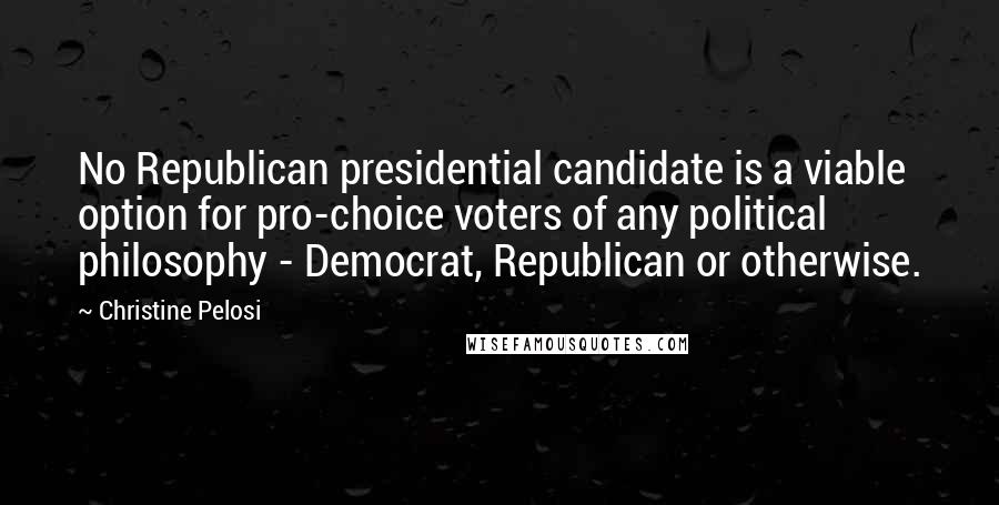 Christine Pelosi Quotes: No Republican presidential candidate is a viable option for pro-choice voters of any political philosophy - Democrat, Republican or otherwise.