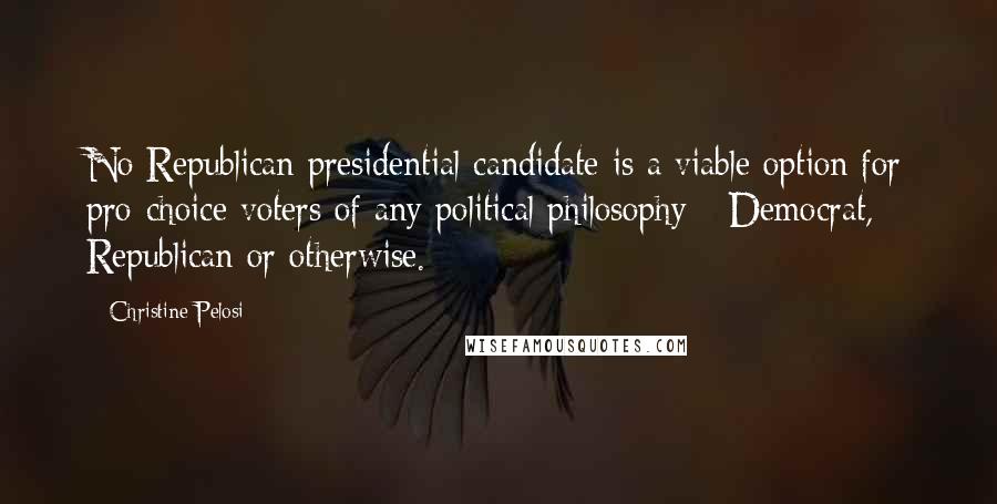 Christine Pelosi Quotes: No Republican presidential candidate is a viable option for pro-choice voters of any political philosophy - Democrat, Republican or otherwise.