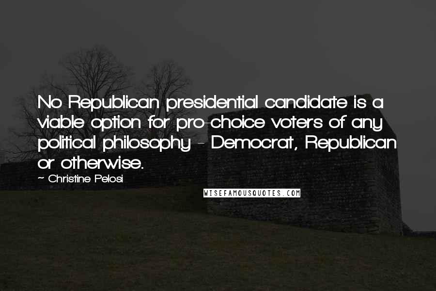 Christine Pelosi Quotes: No Republican presidential candidate is a viable option for pro-choice voters of any political philosophy - Democrat, Republican or otherwise.