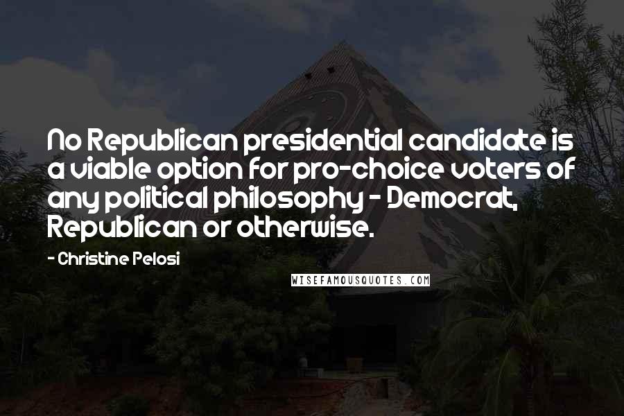 Christine Pelosi Quotes: No Republican presidential candidate is a viable option for pro-choice voters of any political philosophy - Democrat, Republican or otherwise.