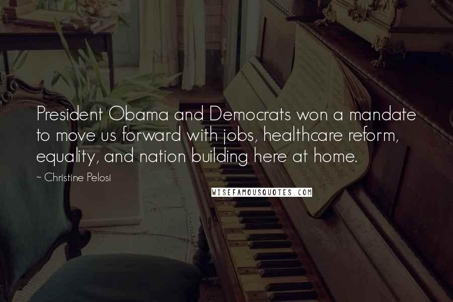 Christine Pelosi Quotes: President Obama and Democrats won a mandate to move us forward with jobs, healthcare reform, equality, and nation building here at home.