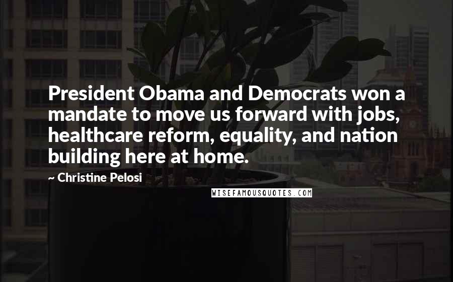 Christine Pelosi Quotes: President Obama and Democrats won a mandate to move us forward with jobs, healthcare reform, equality, and nation building here at home.