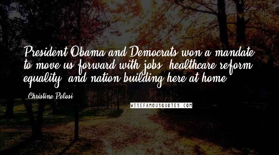Christine Pelosi Quotes: President Obama and Democrats won a mandate to move us forward with jobs, healthcare reform, equality, and nation building here at home.
