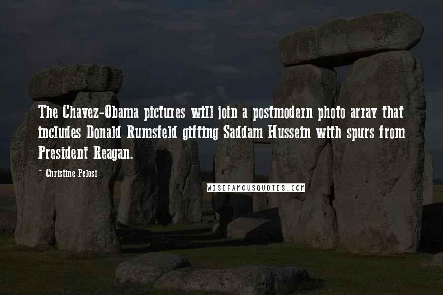 Christine Pelosi Quotes: The Chavez-Obama pictures will join a postmodern photo array that includes Donald Rumsfeld gifting Saddam Hussein with spurs from President Reagan.