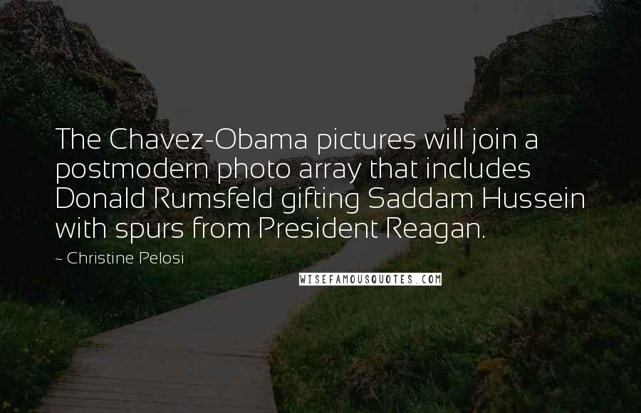 Christine Pelosi Quotes: The Chavez-Obama pictures will join a postmodern photo array that includes Donald Rumsfeld gifting Saddam Hussein with spurs from President Reagan.