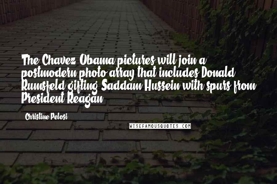 Christine Pelosi Quotes: The Chavez-Obama pictures will join a postmodern photo array that includes Donald Rumsfeld gifting Saddam Hussein with spurs from President Reagan.