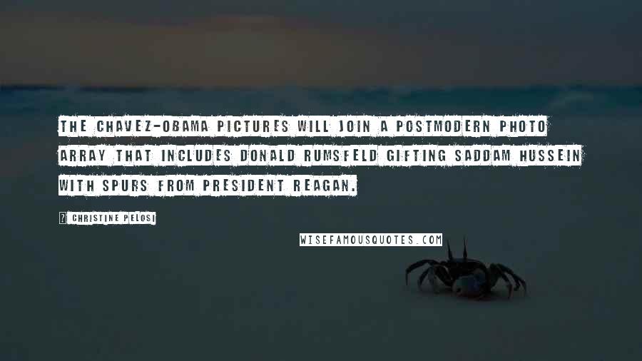 Christine Pelosi Quotes: The Chavez-Obama pictures will join a postmodern photo array that includes Donald Rumsfeld gifting Saddam Hussein with spurs from President Reagan.