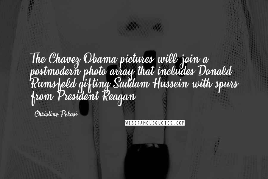 Christine Pelosi Quotes: The Chavez-Obama pictures will join a postmodern photo array that includes Donald Rumsfeld gifting Saddam Hussein with spurs from President Reagan.