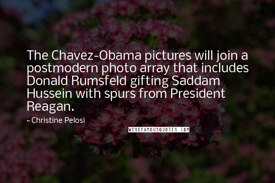 Christine Pelosi Quotes: The Chavez-Obama pictures will join a postmodern photo array that includes Donald Rumsfeld gifting Saddam Hussein with spurs from President Reagan.